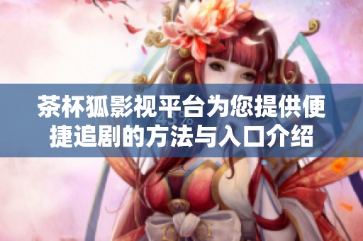 茶杯狐影视平台为您提供便捷追剧的方法与入口介绍