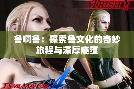 鲁啊鲁：探索鲁文化的奇妙旅程与深厚底蕴