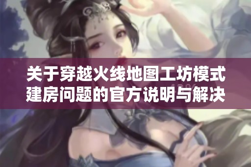 关于穿越火线地图工坊模式建房问题的官方说明与解决方案