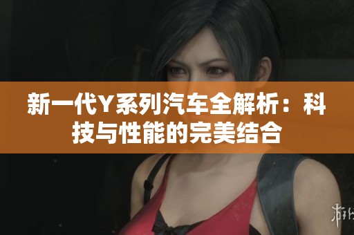 新一代Y系列汽车全解析：科技与性能的完美结合