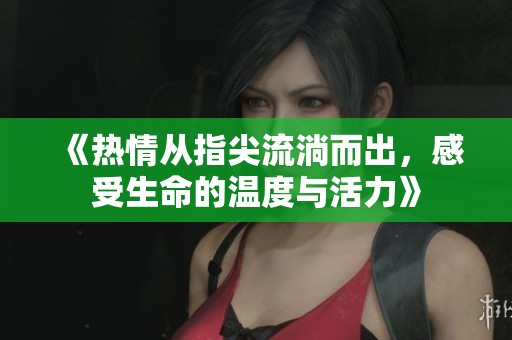 《热情从指尖流淌而出，感受生命的温度与活力》