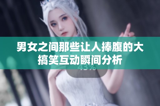 男女之间那些让人捧腹的大搞笑互动瞬间分析