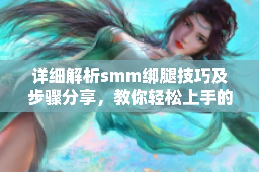 详细解析smm绑腿技巧及步骤分享，教你轻松上手的方法