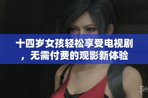 十四岁女孩轻松享受电视剧，无需付费的观影新体验