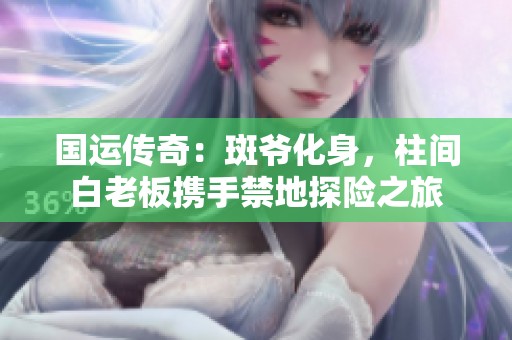 国运传奇：斑爷化身，柱间白老板携手禁地探险之旅