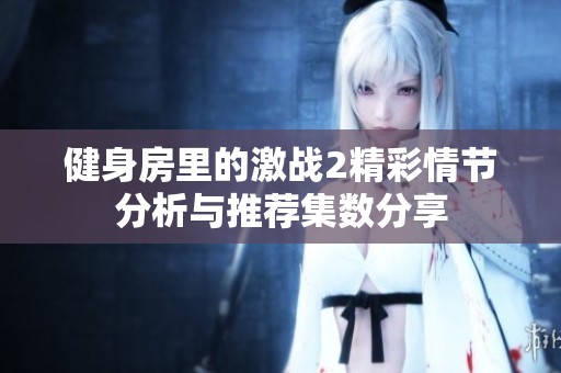 健身房里的激战2精彩情节分析与推荐集数分享