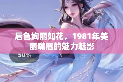 唇色绚丽如花，1981年美丽嘴唇的魅力魅影