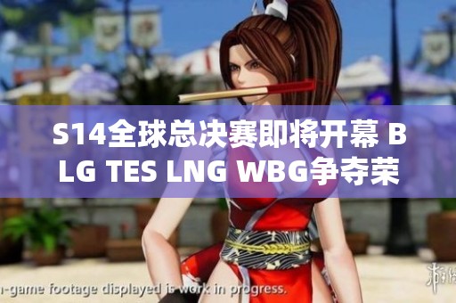 S14全球总决赛即将开幕 BLG TES LNG WBG争夺荣耀