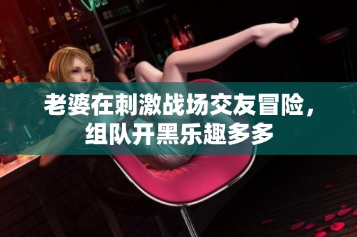 老婆在刺激战场交友冒险，组队开黑乐趣多多