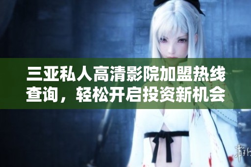 三亚私人高清影院加盟热线查询，轻松开启投资新机会