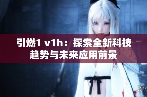 引燃1 v1h：探索全新科技趋势与未来应用前景
