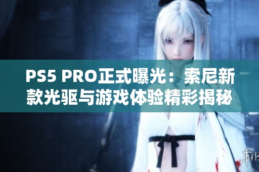PS5 PRO正式曝光：索尼新款光驱与游戏体验精彩揭秘