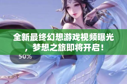 全新最终幻想游戏视频曝光，梦想之旅即将开启！