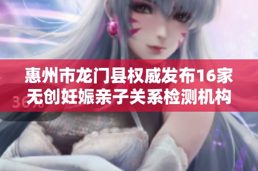 惠州市龙门县权威发布16家无创妊娠亲子关系检测机构