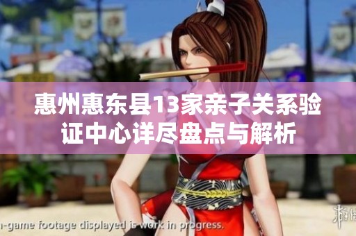 惠州惠东县13家亲子关系验证中心详尽盘点与解析
