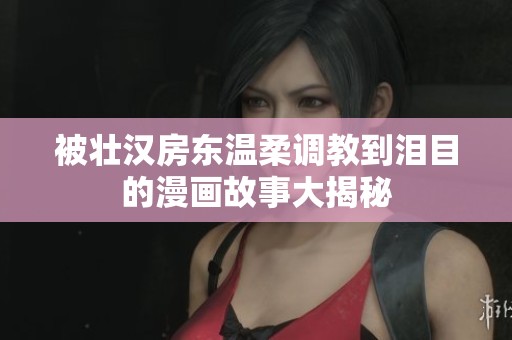 被壮汉房东温柔调教到泪目的漫画故事大揭秘