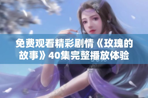 免费观看精彩剧情《玫瑰的故事》40集完整播放体验