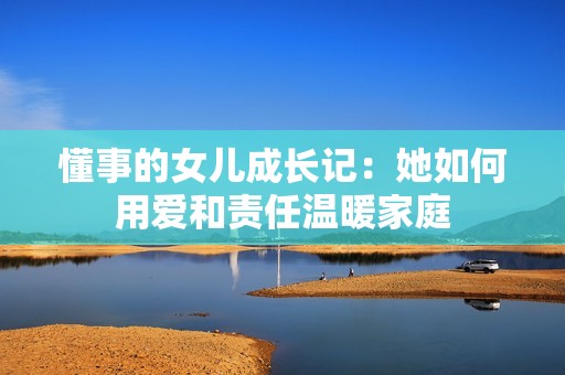 懂事的女儿成长记：她如何用爱和责任温暖家庭