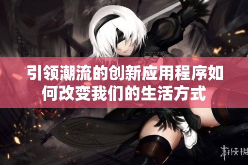 引领潮流的创新应用程序如何改变我们的生活方式