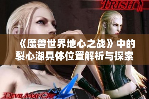 《魔兽世界地心之战》中的裂心湖具体位置解析与探索指南