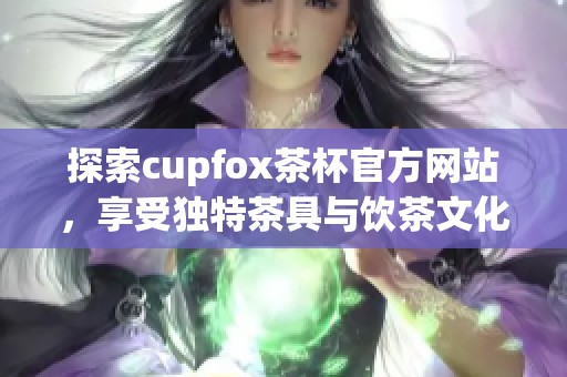 探索cupfox茶杯官方网站，享受独特茶具与饮茶文化之旅