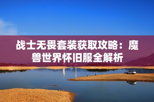 战士无畏套装获取攻略：魔兽世界怀旧服全解析