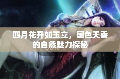 四月花开如玉立，国色天香的自然魅力探秘