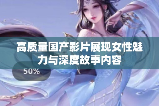高质量国产影片展现女性魅力与深度故事内容