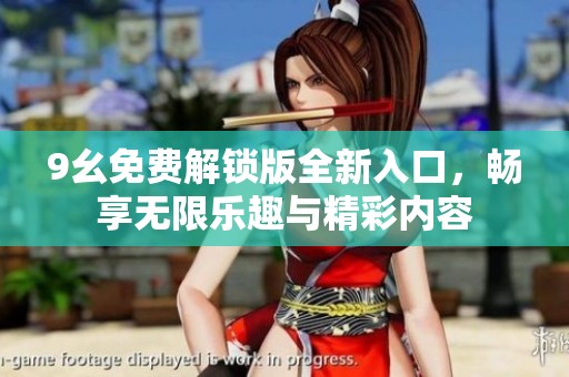 9幺免费解锁版全新入口，畅享无限乐趣与精彩内容