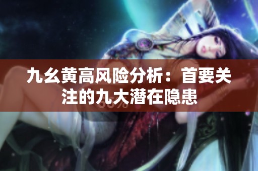 九幺黄高风险分析：首要关注的九大潜在隐患