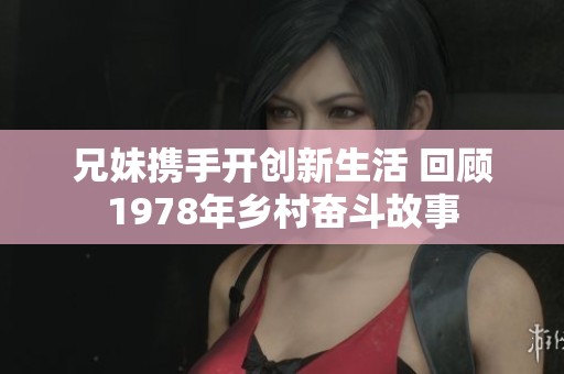 兄妹携手开创新生活 回顾1978年乡村奋斗故事