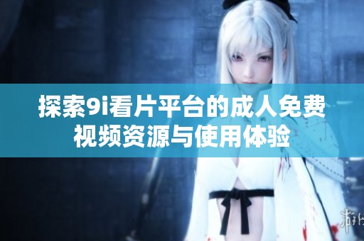 探索9i看片平台的成人免费视频资源与使用体验