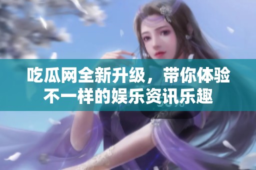 吃瓜网全新升级，带你体验不一样的娱乐资讯乐趣