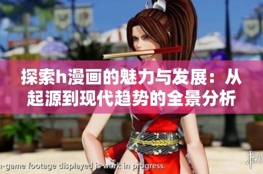 探索h漫画的魅力与发展：从起源到现代趋势的全景分析