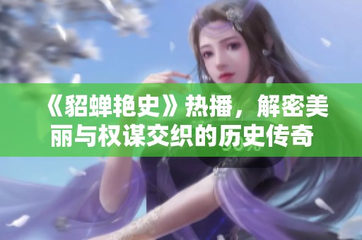 《貂蝉艳史》热播，解密美丽与权谋交织的历史传奇