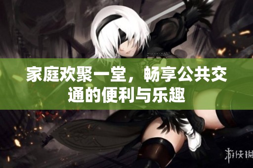 家庭欢聚一堂，畅享公共交通的便利与乐趣