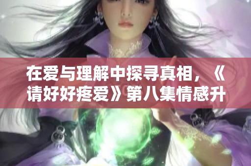 在爱与理解中探寻真相，《请好好疼爱》第八集情感升温记