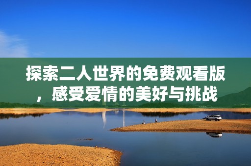 探索二人世界的免费观看版，感受爱情的美好与挑战