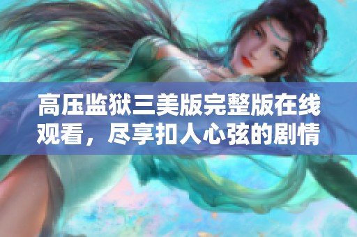 高压监狱三美版完整版在线观看，尽享扣人心弦的剧情体验