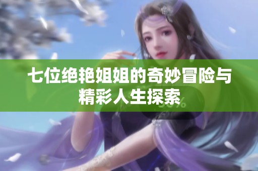 七位绝艳姐姐的奇妙冒险与精彩人生探索