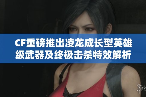 CF重磅推出凌龙成长型英雄级武器及终极击杀特效解析