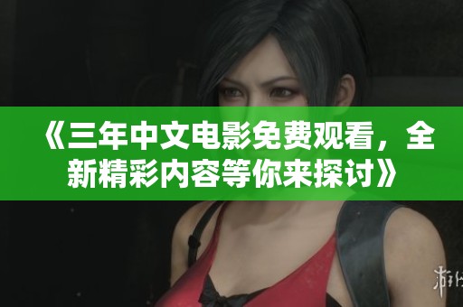 《三年中文电影免费观看，全新精彩内容等你来探讨》