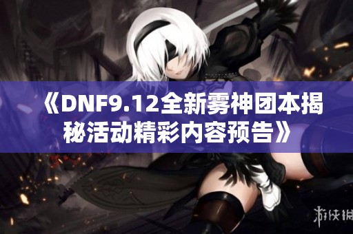 《DNF9.12全新雾神团本揭秘活动精彩内容预告》
