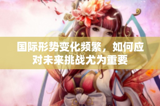 国际形势变化频繁，如何应对未来挑战尤为重要