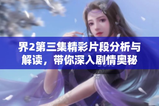 界2第三集精彩片段分析与解读，带你深入剧情奥秘