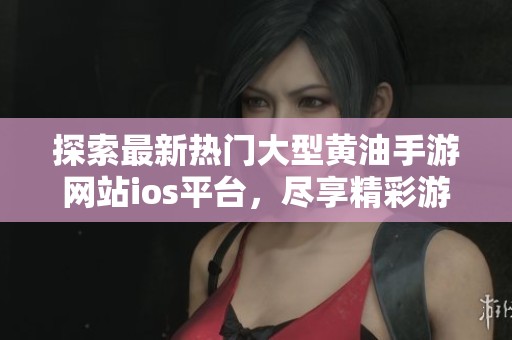 探索最新热门大型黄油手游网站ios平台，尽享精彩游戏体验