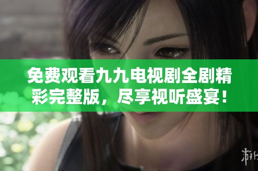 免费观看九九电视剧全剧精彩完整版，尽享视听盛宴！