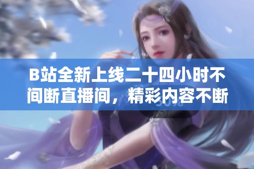 B站全新上线二十四小时不间断直播间，精彩内容不断更新