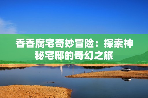 香香腐宅奇妙冒险：探索神秘宅邸的奇幻之旅