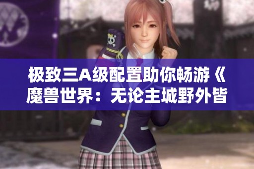 极致三A级配置助你畅游《魔兽世界：无论主城野外皆可百帧体验